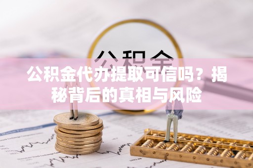 忠县公积金代办提取可信吗？揭秘背后的真相与风险