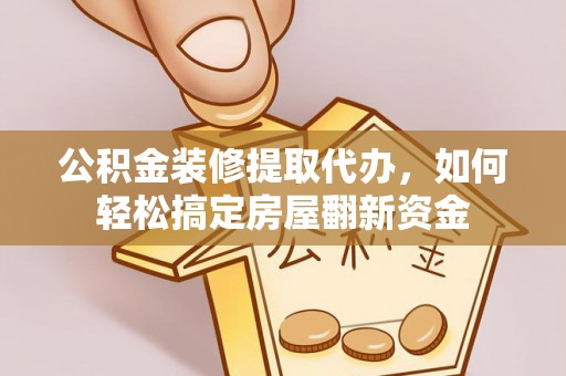 忠县公积金装修提取代办，如何轻松搞定房屋翻新资金