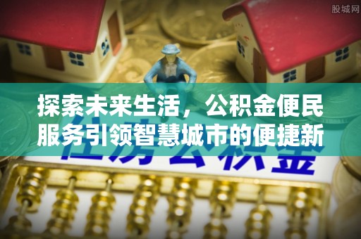 忠县探索未来生活，公积金便民服务引领智慧城市的便捷新体验