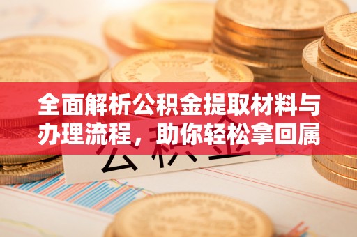 忠县全面解析公积金提取材料与办理流程，助你轻松拿回属于自己的钱