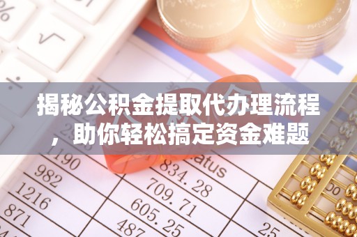 忠县揭秘公积金提取代办理流程，助你轻松搞定资金难题