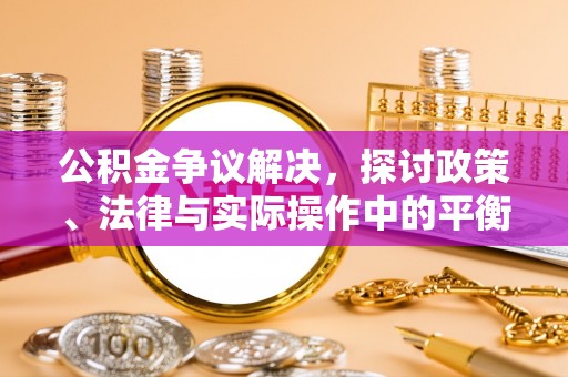 忠县公积金争议解决，探讨政策、法律与实际操作中的平衡之道