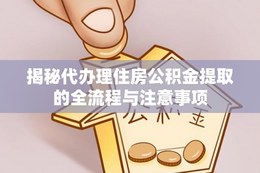 忠县揭秘代办理住房公积金提取的全流程与注意事项