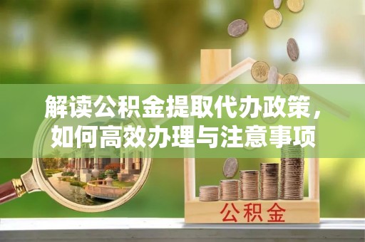 忠县解读公积金提取代办政策，如何高效办理与注意事项