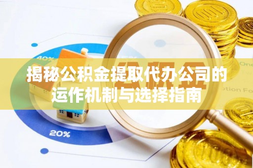 忠县揭秘公积金提取代办公司的运作机制与选择指南
