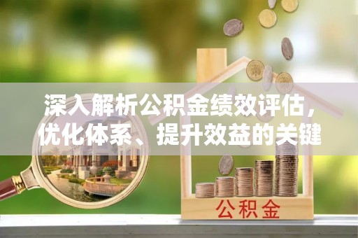 忠县深入解析公积金绩效评估，优化体系、提升效益的关键路径