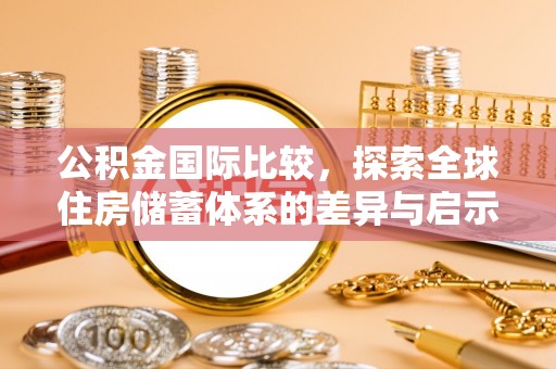 忠县公积金国际比较，探索全球住房储蓄体系的差异与启示