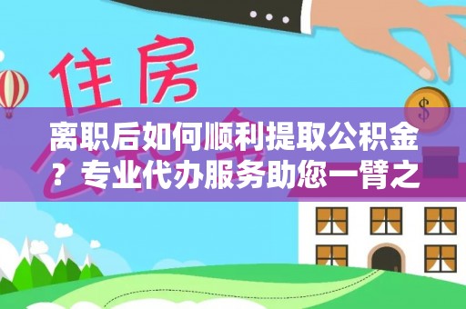 忠县离职后如何顺利提取公积金？专业代办服务助您一臂之力