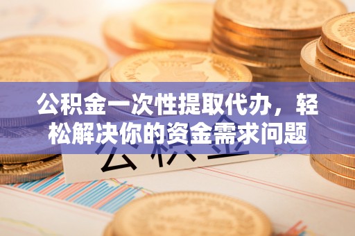 忠县公积金一次性提取代办，轻松解决你的资金需求问题