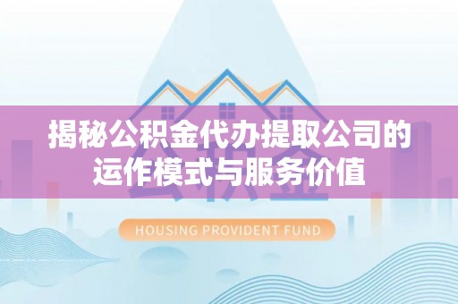 忠县揭秘公积金代办提取公司的运作模式与服务价值