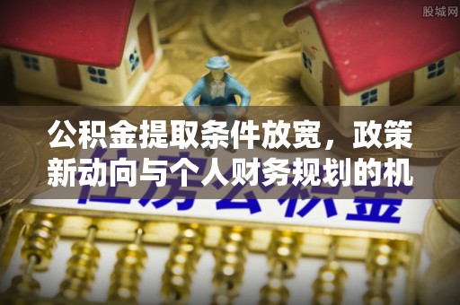 忠县公积金提取条件放宽，政策新动向与个人财务规划的机遇