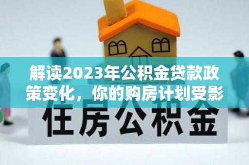 忠县解读2023年公积金贷款政策变化，你的购房计划受影响了吗？