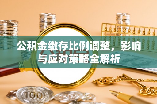 忠县公积金缴存比例调整，影响与应对策略全解析
