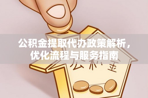 忠县公积金提取代办政策解析，优化流程与服务指南