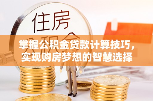 忠县掌握公积金贷款计算技巧，实现购房梦想的智慧选择