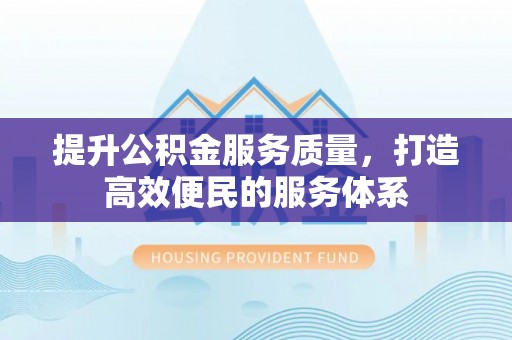 忠县提升公积金服务质量，打造高效便民的服务体系