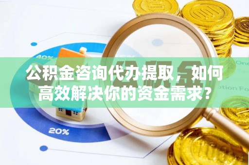 忠县公积金咨询代办提取，如何高效解决你的资金需求？