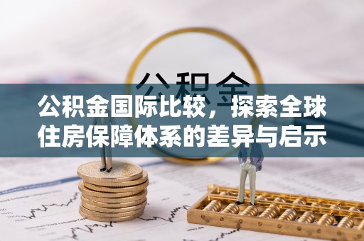 忠县公积金国际比较，探索全球住房保障体系的差异与启示