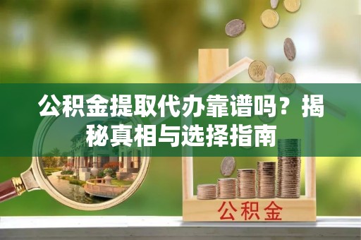 忠县公积金提取代办靠谱吗？揭秘真相与选择指南