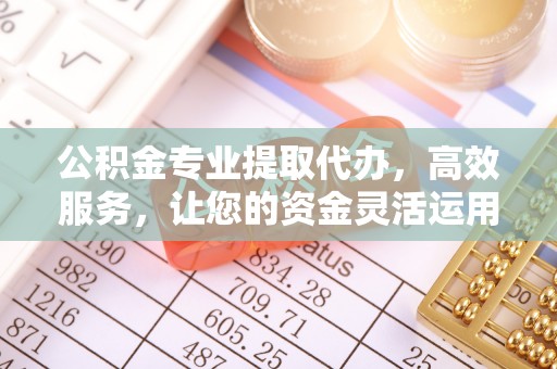 忠县公积金专业提取代办，高效服务，让您的资金灵活运用
