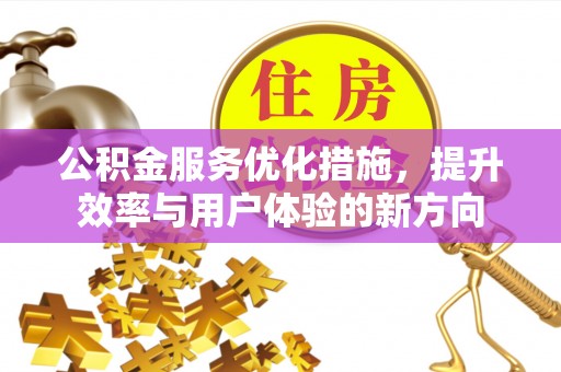 忠县公积金服务优化措施，提升效率与用户体验的新方向