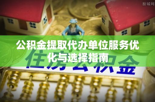 忠县公积金提取代办单位服务优化与选择指南