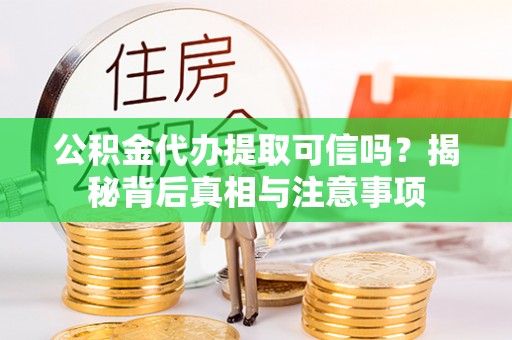 忠县公积金代办提取可信吗？揭秘背后真相与注意事项