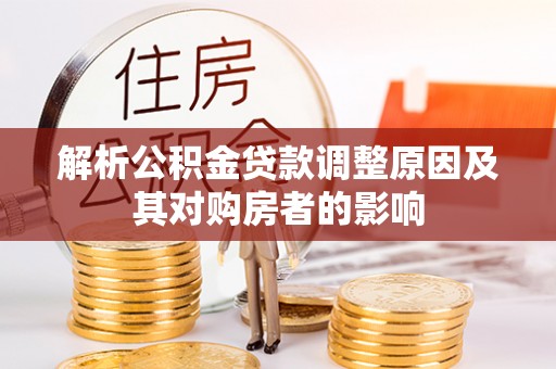 忠县解析公积金贷款调整原因及其对购房者的影响