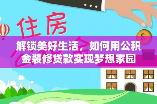 忠县解锁美好生活，如何用公积金装修贷款实现梦想家园
