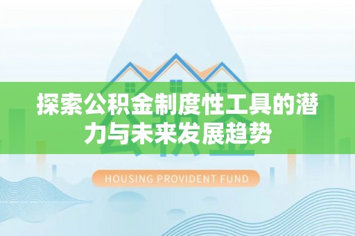 忠县探索公积金制度性工具的潜力与未来发展趋势