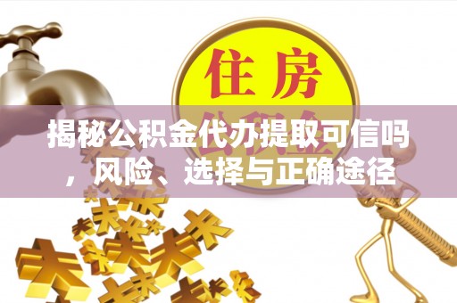 忠县揭秘公积金代办提取可信吗，风险、选择与正确途径