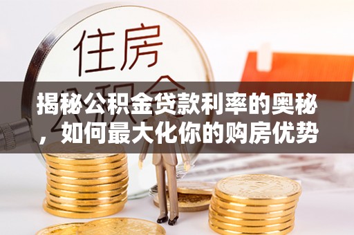 忠县揭秘公积金贷款利率的奥秘，如何最大化你的购房优势