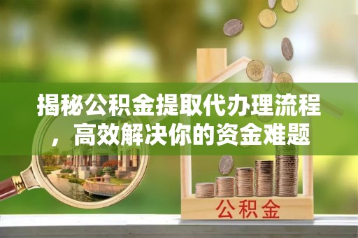 忠县揭秘公积金提取代办理流程，高效解决你的资金难题