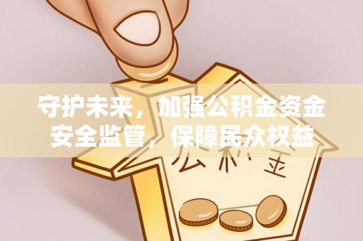 忠县守护未来，加强公积金资金安全监管，保障民众权益