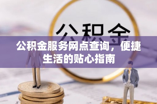 忠县公积金服务网点查询，便捷生活的贴心指南