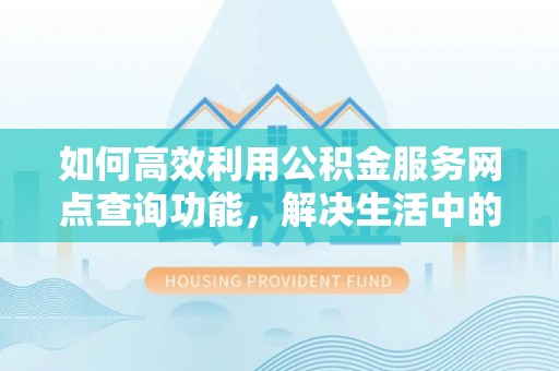 忠县如何高效利用公积金服务网点查询功能，解决生活中的资金难题