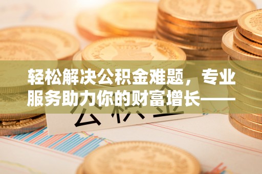 忠县轻松解决公积金难题，专业服务助力你的财富增长——代办公积金提取