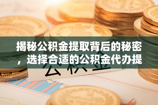 忠县揭秘公积金提取背后的秘密，选择合适的公积金代办提取公司是关键