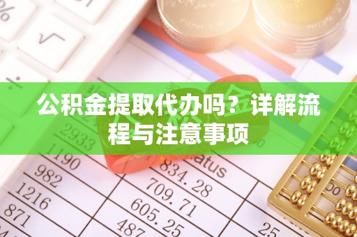 忠县公积金提取代办吗？详解流程与注意事项