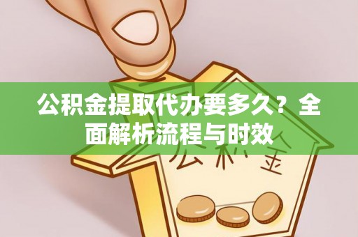 忠县公积金提取代办要多久？全面解析流程与时效