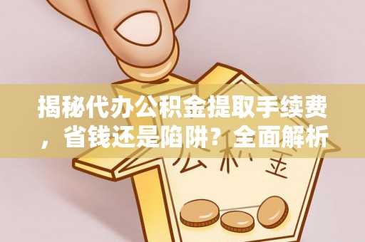 忠县揭秘代办公积金提取手续费，省钱还是陷阱？全面解析与避坑指南