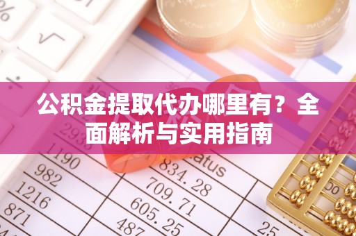 忠县公积金提取代办哪里有？全面解析与实用指南