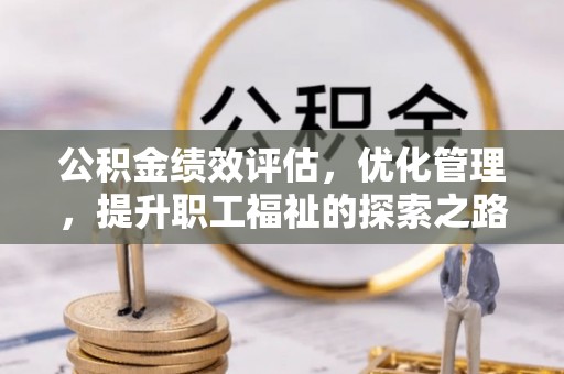 忠县公积金绩效评估，优化管理，提升职工福祉的探索之路