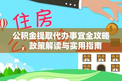 忠县公积金提取代办事宜全攻略，政策解读与实用指南