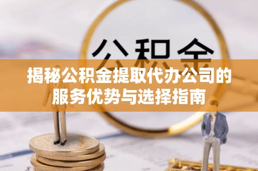 忠县揭秘公积金提取代办公司的服务优势与选择指南