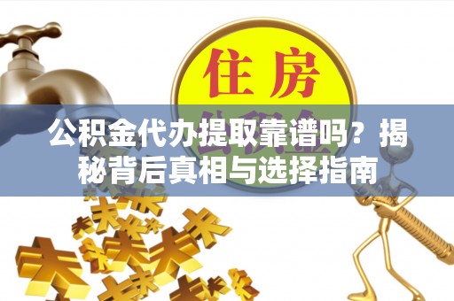 忠县公积金代办提取靠谱吗？揭秘背后真相与选择指南