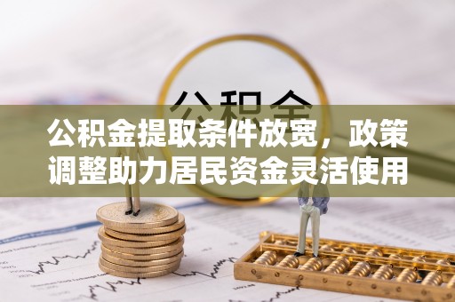 忠县公积金提取条件放宽，政策调整助力居民资金灵活使用