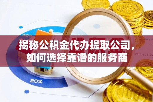 忠县揭秘公积金代办提取公司，如何选择靠谱的服务商