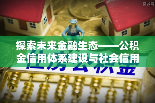 忠县探索未来金融生态——公积金信用体系建设与社会信用体系的深度融合