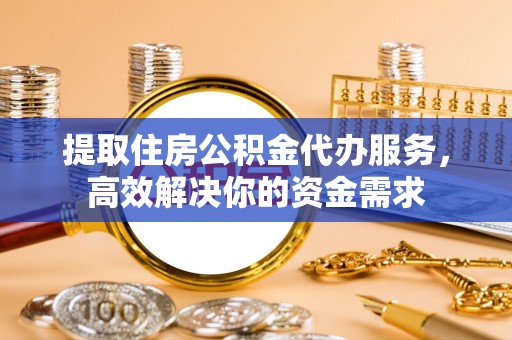 忠县提取住房公积金代办服务，高效解决你的资金需求